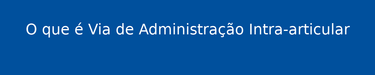 O que é Via de Administração Intra-articular 1 O que é Via de Administração Intra-articular