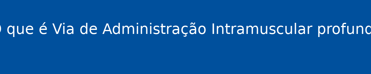 O que é Via de Administração Intramuscular profunda