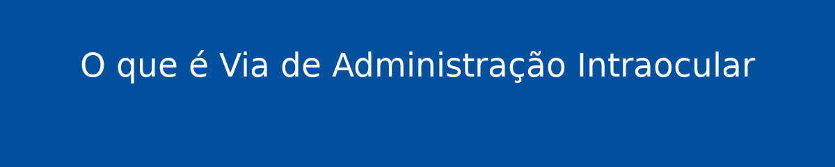 O que é Via de Administração Intraocular 1 O que é Via de Administração Intraocular