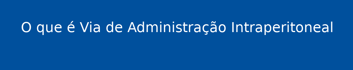 O que é Via de Administração Intraperitoneal 1 O que é Via de Administração Intraperitoneal