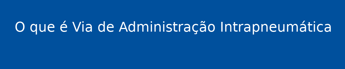 O que é Via de Administração Intrapneumática 1 O que é Via de Administração Intrapneumática