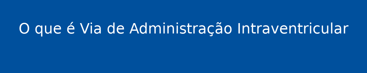 O que é Via de Administração Intraventricular 1 O que é Via de Administração Intraventricular