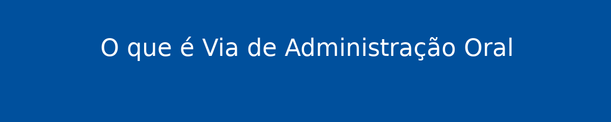 O que é Via de Administração Oral