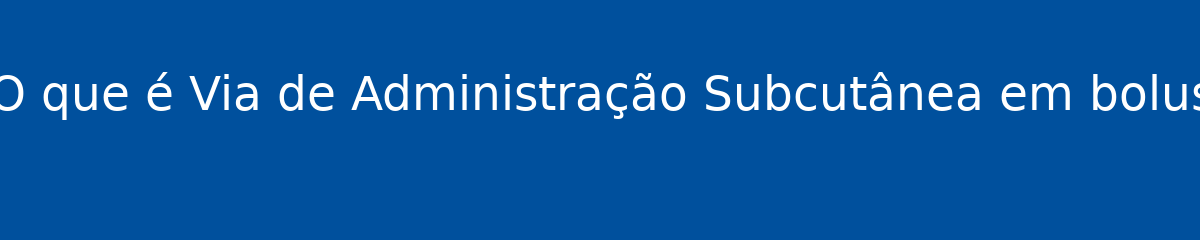 O que é Via de Administração Subcutânea em bolus