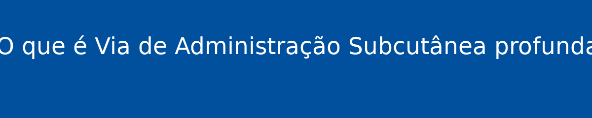 O que é Via de Administração Subcutânea profunda