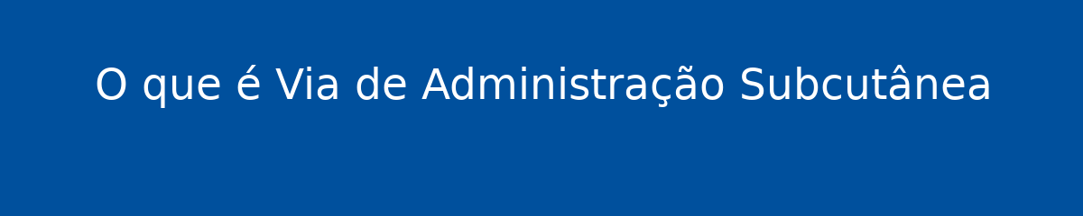 O que é Via de Administração Subcutânea