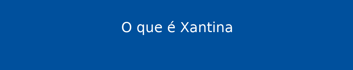 O que é Xantina 1 O que é Xantina